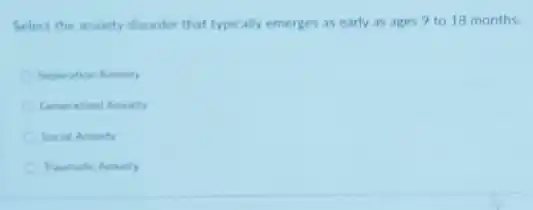 Select the anviety disorder that typically emerges as early as ages?to 18 months.
Separation Ansiety
Generalized Ansiety
Social Ansiety
Traumatic Ansiety