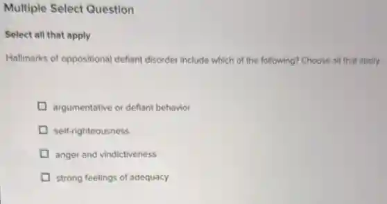 Select all that apply
Hallmarks of oppositional deflant disorder include which of the following? Choose all that apply.
argumentative or defiant behavior
self-righteousness
anger and vindictiveness
strong feelings of adequacy