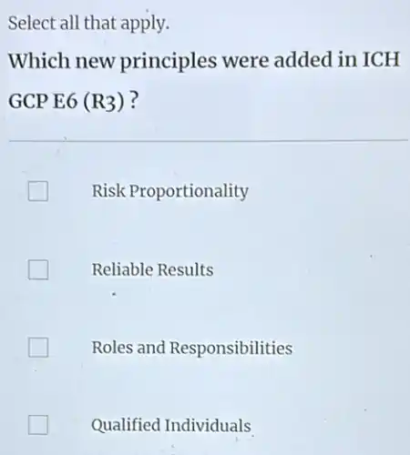 Select all that apply.
Which new principles were added in ICH
GCP E6 (R_(3)) ?
Risk Proportionality
Reliable Results
Roles and Responsibilities
Qualified Individuals