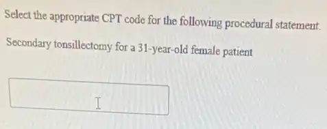 Select the appropriate CPT code for the following procedural statement.
Secondary tonsillectomy for a 31-year-old female patient
square