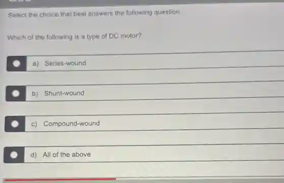 Select the choice that best answers the following question.
Which of the following is a type of DC motor?
a) Series-wound
b) Shunt-wound
c) Compound-wound
d) All of the above