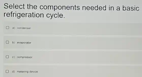 Select the components needed in a basic
refrigeration cycle.
a) condenser
b) evaporator
c) compressor
d) metering device