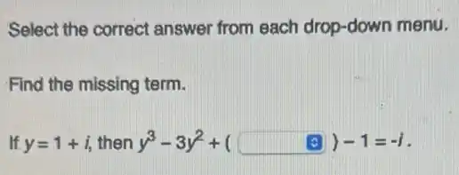 Select the correct answer from each drop-down menu.
Find the missing term.
If y=1+i then y^3-3y^2+(square )-1=-1