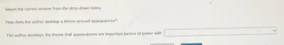 Select the correct answer from the drop-down menu
How does the author develop a theme around appearances?
The author develops the theme that appearances are important factors of power with
square