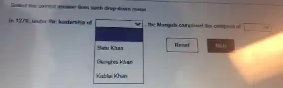 Select the correct answer from each drop-down menu.
In 1279, under the leadership of
square
the Mongols completed the conquest of square
Batu Khan
Genghis Khan