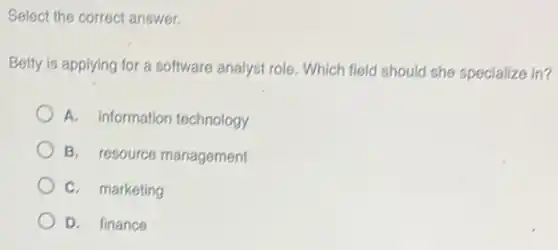 Select the correct answer.
Betty is applying for a software analyst role Which field should she specialize in?
A. information technology
B. resource management
C. marketing
D. finance