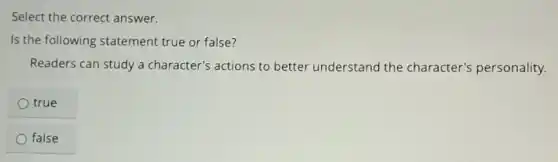 Select the correct answer.
Is the following statement true or false?
Readers can study a character's actions to better understand the character's personality.
true
false