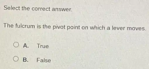 Select the correct answer.
The fulcrum is the pivot point on which a lever moves.
A. True
B. False