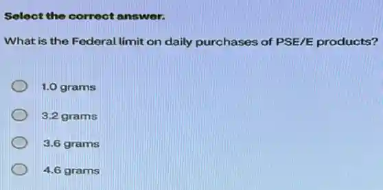 Select the correct answer.
What is the Federal limit on daily purchases of PSE/E products?
1.0 grams
3.2 grams
3.6 grams
4.6 grams