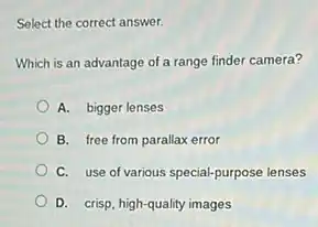 Select the correct answer.
Which is an advantage of a range finder camera?
A. bigger lenses
B. free from parallax error
C. use of various special-purpose lenses
D. crisp, high-quality images
