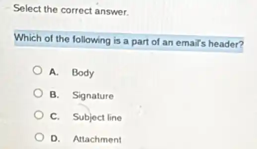 Select the correct answer.
Which of the following is a part of an email's header?
A. Body
B. Signature
C. Subject line
D. Attachment