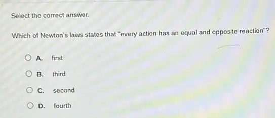 Select the correct answer.
Which of Newton's laws states that "every action has an equal and opposite reaction"?
A. first
B. third
C. second
D. fourth