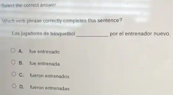 Select the correct answer.
Which verb phrase correctly completes this sentence?
Los jugadores de básquetbol __ por el entrenador nuevo.
A. fue entrenado
B. fue entrenada
C. fueron entrenados
D. fueron entrenadas