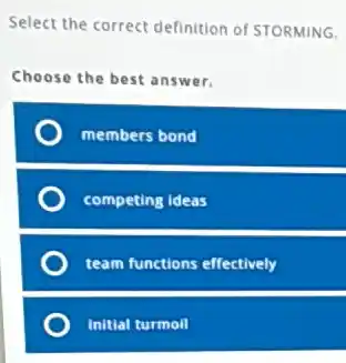 Select the correct definition of STORMING.
Choose the best answer.
members bond
competing ideas
team functions effectively
initial turmoil