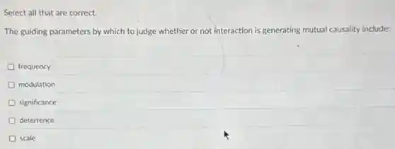 Select all that are correct.
The guiding parameters by which to judge whether or not interaction is generating mutual causality include:
frequency
modulation
significance
deterrence
scale