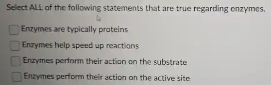 Select ALL of the following statements that are true regarding enzymes.
Enzymes are typically proteins
Enzymes help speed up reactions
Enzymes perform their action on the substrate
Enzymes perform their action on the active site