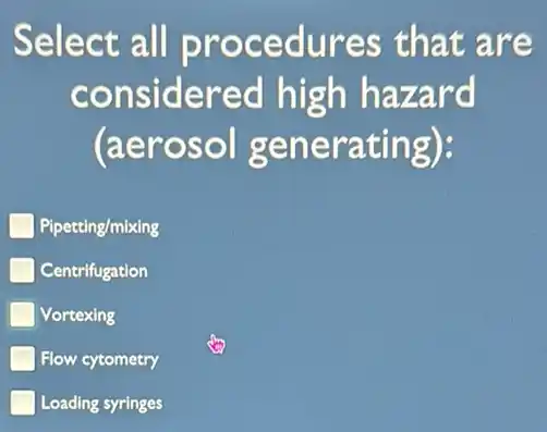 Select all procedures that are
considered high hazard
(aerosol generating):
Pipetting/mixing
Centrifugation
Vortexing
Flow cytometry
Loading syringes
