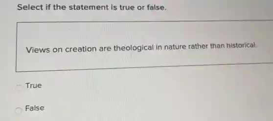 Select if the statement is true or false.
Views on creation are theological in nature rather than historical.
True
False