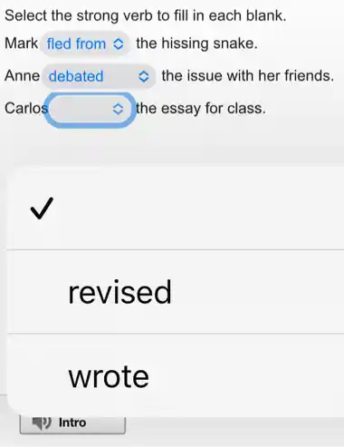 Select the strong verb to fill in each blank.
Mark square the hissing snake.
Anne square c C the issue with her friends.
Carlos square C the essay for class.
revised
wrote