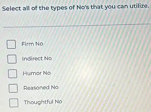 Select all of the types of No's that you can utilize.
Firm No
Indirect No
Humor No
Reasoned No
Thoughtful No