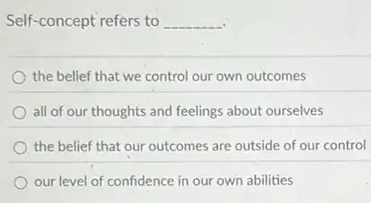 Self-concept refers to __
the belief that we control our own outcomes
all of our thoughts and feelings about ourselves
the belief that our outcomes are outside of our control
our level of confidence in our own abilities