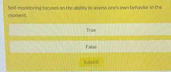 Self-monitoring focuses on the ability to assess one's own behavior in the
moment.
True
False
Submit