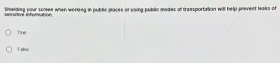 sensitive information.
Shielding your screen when working in public places or using public modes of transportation will help prevent leaks of
True
False