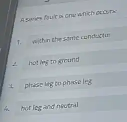 A series fault is one which occurs:
1.
within the same conductor
2.
hot leg to ground
3.
phase leg to phase leg
4.
hot leg and neutral