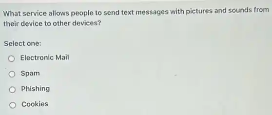 What service allows people to send text messages with pictures and sounds from
their device to other devices?
Select one:
Electronic Mail
Spam
Phishing
Cookies