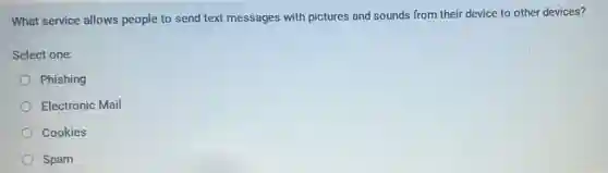 What service allows people to send text messages with pictures and sounds from their device to other devices?
Select one:
Phishing
Electronic Mail
Cookies
Spam