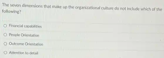 The seven dimensions that make up the organizational culture do not include which of the
following?
Financial capabilities
People Orientation
Outcome Orientation
Attention to detail
