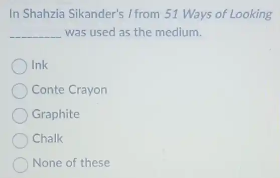 In Shahzia Sikander's I from 51 Ways of Looking
__ was used as the medium.
Ink
Conte Crayon
Graphite
Chalk
None of these