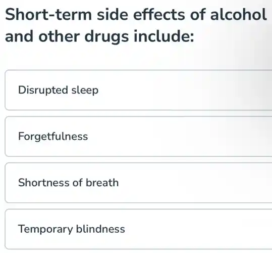 Short -term side effects of alcohol
and other drugs include:
Disrupted sleep
Forgetfulness
Shortness of breath
Temporary blindness