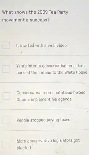 What shows the 2009 Tea Party
movement a success?
It started with a viral video
Years later, a conservative president
carried their ideas to the White House
Conservative representatives helped
Obama implement his agenda
People stopped paying taxes
More conservative legislators got
elected