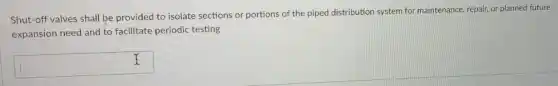 Shut-off valves shall be provided to isolate sections or portions of the piped distribution system for maintenance, repair, or planned future
expansion need and to facilitate periodic testing
square
