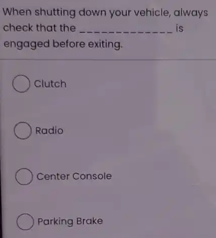 When shutting down your vehicle, always
check that the __ is
engaged before exiting.
Clutch
Radio
Center Console
Parking Brake
