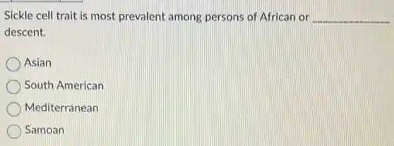 Sickle cell trait is most prevalent among persons of African or __
descent.
Asian
South American
Mediterranean
Samoan