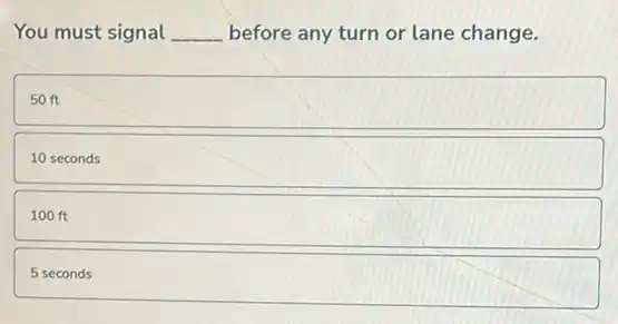 You must signal __ before any turn or lane change.
square
10 seconds
100 ft
5 seconds
