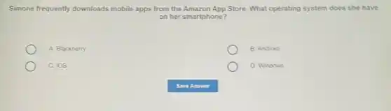 Simone frequently downloads mobile apps from the Amazon App Store. What operating system does she have
on her smartphone?
A. Blackberry
B. Android
C. iOS
D. Windows