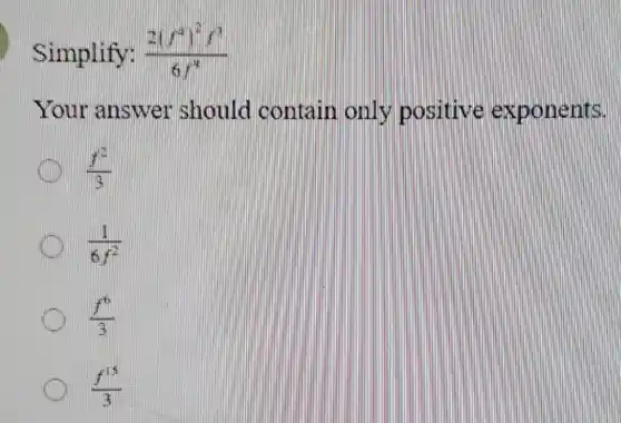 Simplify: (2(f^4)^2f^3)/(6f^4)
Your answer should contain only positive exponents.
(f^2)/(3)
(1)/(6f^2)
(f^6)/(3)
(f^15)/(3)