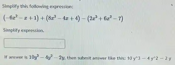 Simplify this following expression:
(-6x^2-x+1)+(8x^3-4x+4)-(2x^3+6x^2-7)
Simplify expression.
square 
If answer is 10y^3-4y^2-2y then submit answer like this: 10y^wedge 3-4y^wedge 2-2y