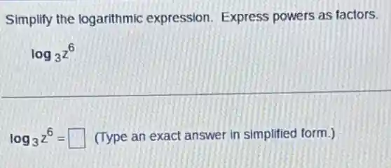 Simplify the logarithmic expression. Express powers as factors.
log_(3)z^6
log_(3)z^6= square (Type an exact answer in simplified form.)