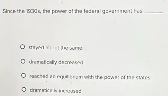 Since the 1930s, the power of the federal government has __
stayed about the same
dramatically decreased
reached an equilibrium with the power of the states
dramatically increased