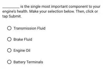 __ is the single most important component to your
engine's health. Make your selection below. Then, click or
tap Submit.
) Transmission Fluid
Brake Fluid
Engine Oil
Battery Terminals