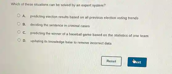 Which of these situations can be solved by an expert system?
A. predicting election results based on all previous election voting trends
B. deciding the sentence in criminal cases
C. predicting the winner of a baseball game based on the statistics of one team
D. updating its knowledge base to remove incorrect data