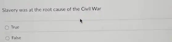 Slavery was at the root cause of the Civil War
True
False