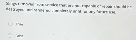 Slings removed from service that are not capable of repair should be
destroyed and rendered completely unfit for any future use.
True
False