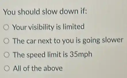You should slow down if:
Your visibility is limited
The car next to you is going slower
The speed limit is 35mph
All of the above