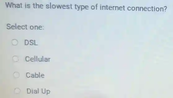 What is the slowest type of internet connection?
Select one:
DSL
Cellular
Cable
Dial Up