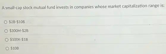 A small-cap stock mutual fund invests in companies whose market capitalization range is:
 2B- 10B
 300M- 2B
 100K- 1B
 10B